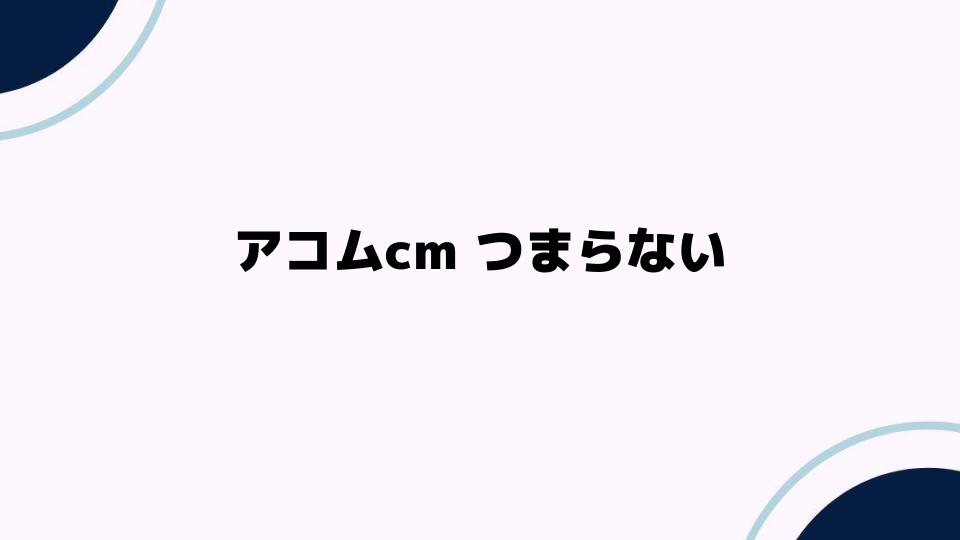 アコムcmつまらない理由を探る